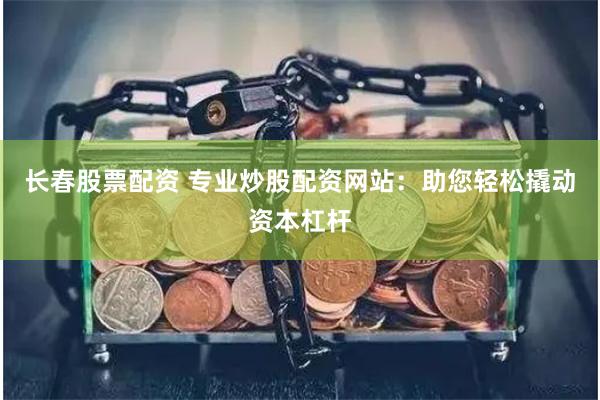 长春股票配资 专业炒股配资网站：助您轻松撬动资本杠杆