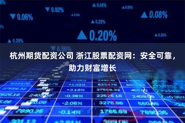 杭州期货配资公司 浙江股票配资网：安全可靠，助力财富增长