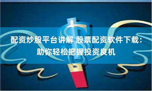 配资炒股平台讲解 股票配资软件下载：助你轻松把握投资良机