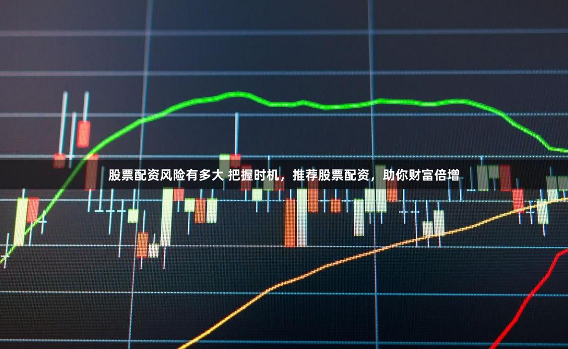 股票配资风险有多大 把握时机，推荐股票配资，助你财富倍增