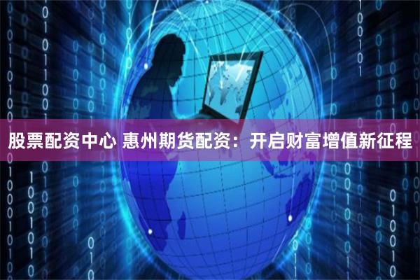 股票配资中心 惠州期货配资:开启财富增值新征程