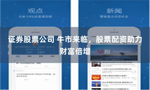 证券股票公司 牛市来临,股票配资助力财富倍增