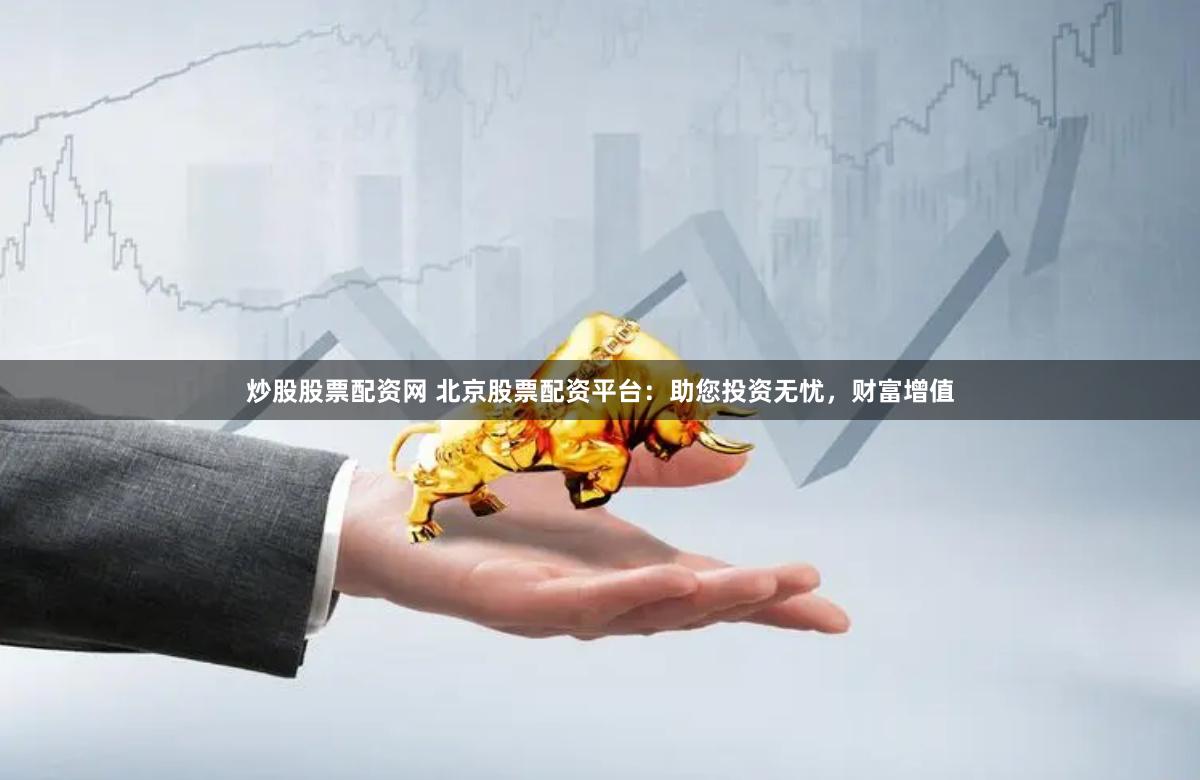 炒股股票配资网 北京股票配资平台:助您投资无忧,财富增值
