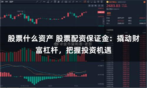 股票什么资产 股票配资保证金：撬动财富杠杆，把握投资机遇