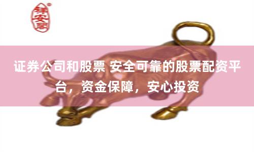 证券公司和股票 安全可靠的股票配资平台,资金保障,安心投资