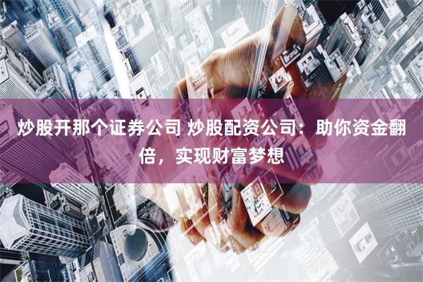炒股开那个证券公司 炒股配资公司:助你资金翻倍,实现财富梦想