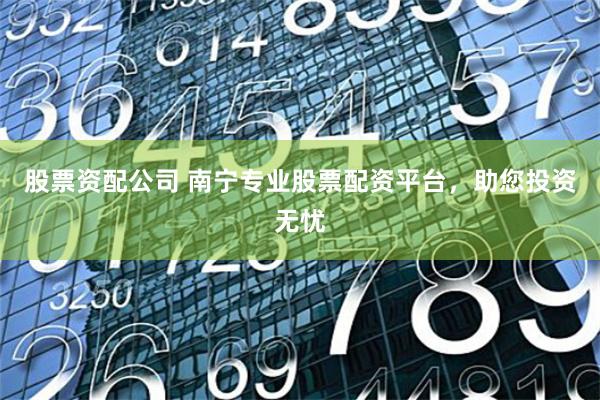 股票资配公司 南宁专业股票配资平台，助您投资无忧