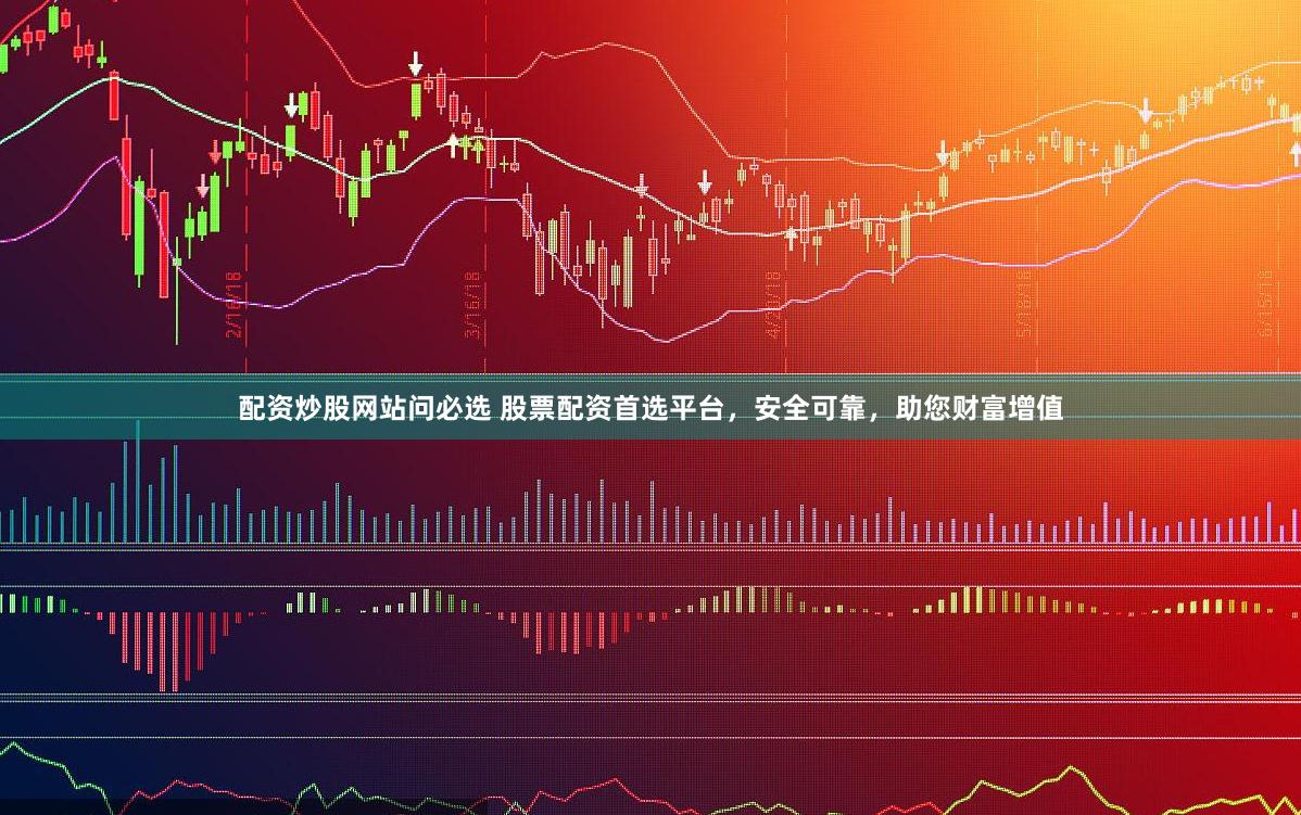 配资炒股网站问必选 股票配资首选平台，安全可靠，助您财富增值