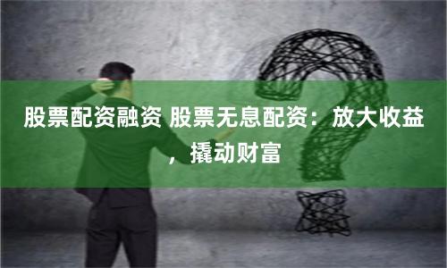 股票配资融资 股票无息配资:放大收益,撬动财富