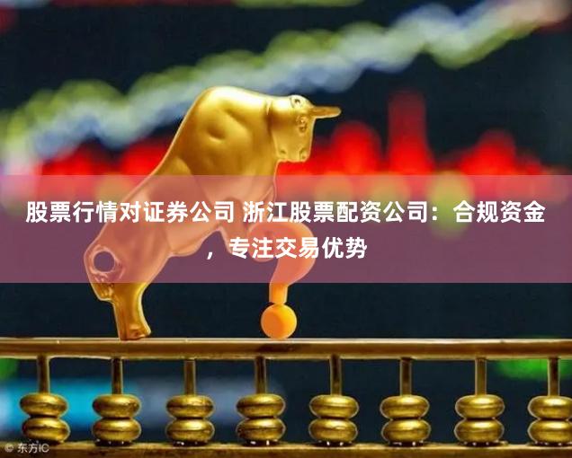 股票行情对证券公司 浙江股票配资公司：合规资金，专注交易优势
