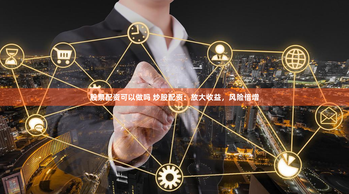 股票配资可以做吗 炒股配资：放大收益，风险倍增