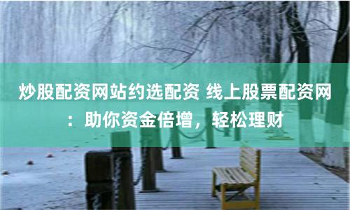 炒股配资网站约选配资 线上股票配资网:助你资金倍增,轻松理财