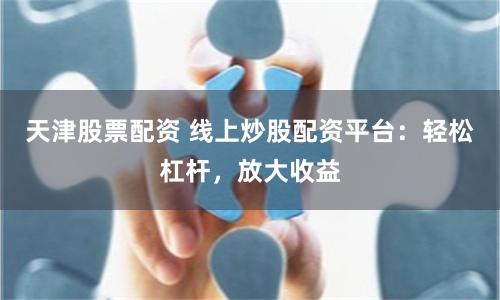 天津股票配资 线上炒股配资平台：轻松杠杆，放大收益