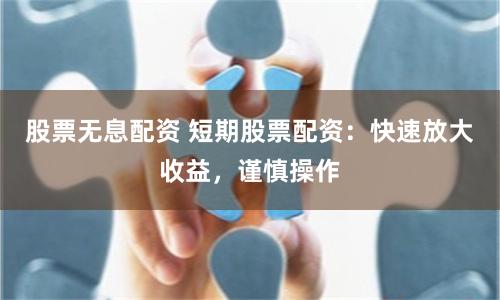 股票无息配资 短期股票配资：快速放大收益，谨慎操作