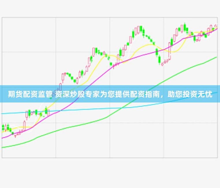 期货配资监管 资深炒股专家为您提供配资指南,助您投资无忧