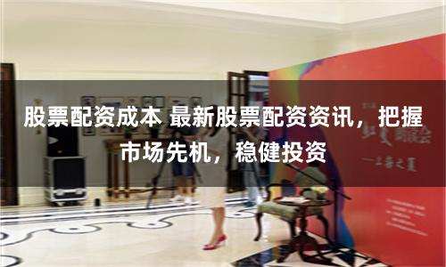 股票配资成本 最新股票配资资讯,把握市场先机,稳健投资