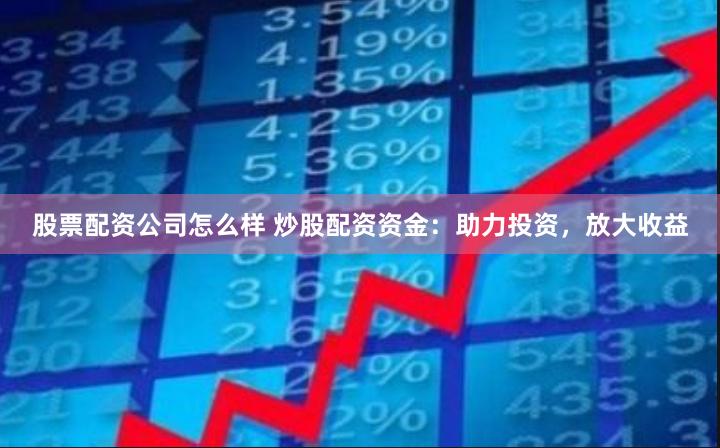股票配资公司怎么样 炒股配资资金:助力投资,放大收益