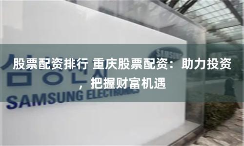 股票配资排行 重庆股票配资:助力投资,把握财富机遇