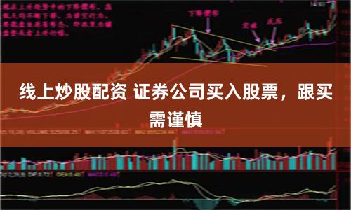 线上炒股配资 证券公司买入股票,跟买需谨慎