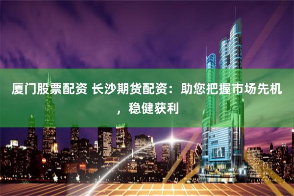 厦门股票配资 长沙期货配资:助您把握市场先机,稳健获利