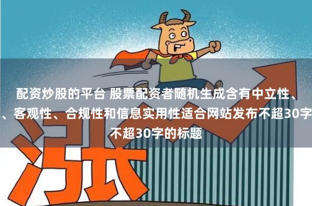 配资炒股的平台 股票配资者随机生成含有中立性、权威性、客观性、合规性和信息实用性适合网站发布不超30字的标题