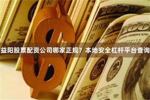 益阳股票配资公司哪家正规？本地安全杠杆平台查询