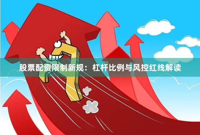 股票配资限制新规：杠杆比例与风控红线解读