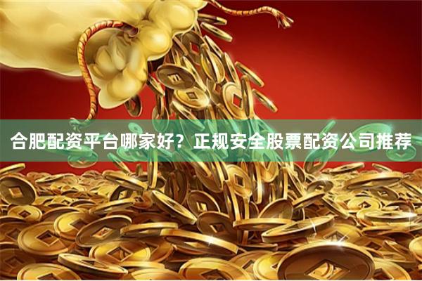 合肥配资平台哪家好？正规安全股票配资公司推荐