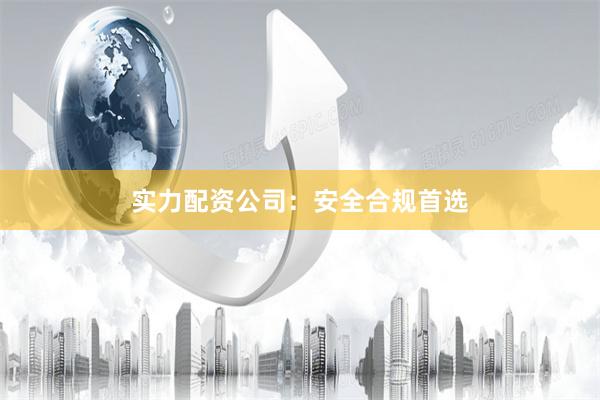 实力配资公司：安全合规首选