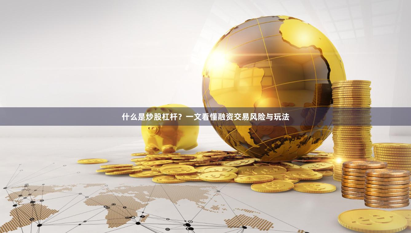 什么是炒股杠杆？一文看懂融资交易风险与玩法