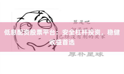 低息配资股票平台：安全杠杆投资，稳健收益首选