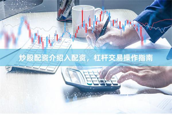 炒股配资介绍入配资，杠杆交易操作指南