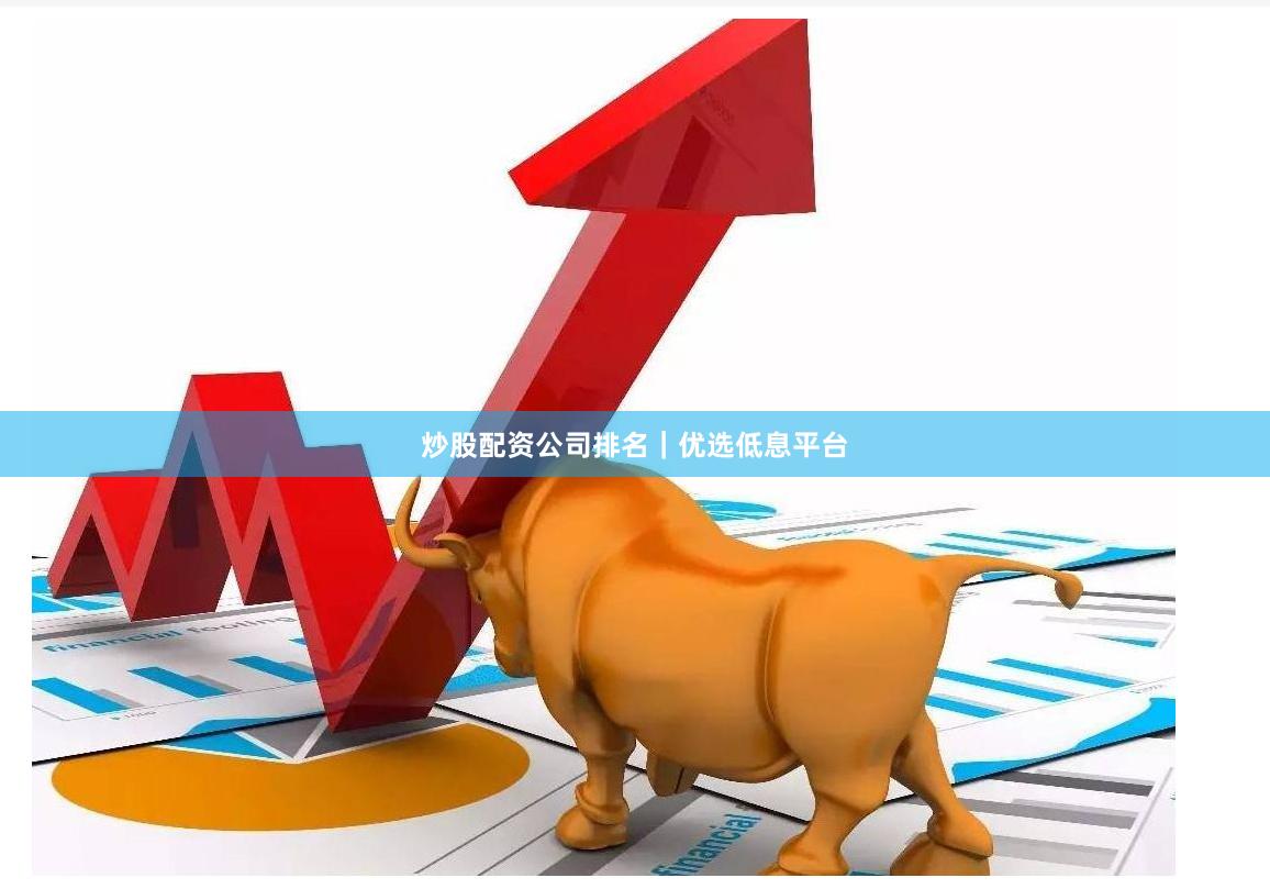 炒股配资公司排名｜优选低息平台