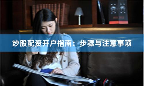 炒股配资开户指南：步骤与注意事项