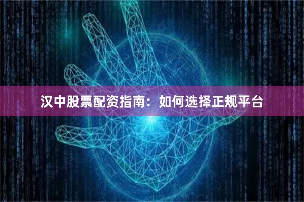 汉中股票配资指南：如何选择正规平台