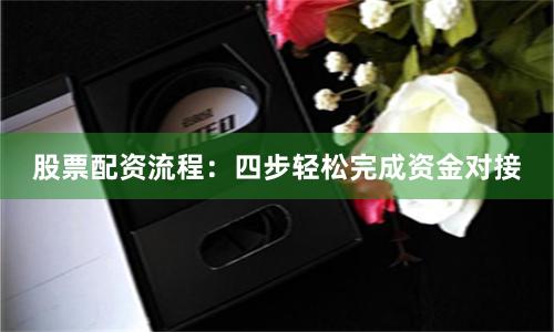 股票配资流程：四步轻松完成资金对接