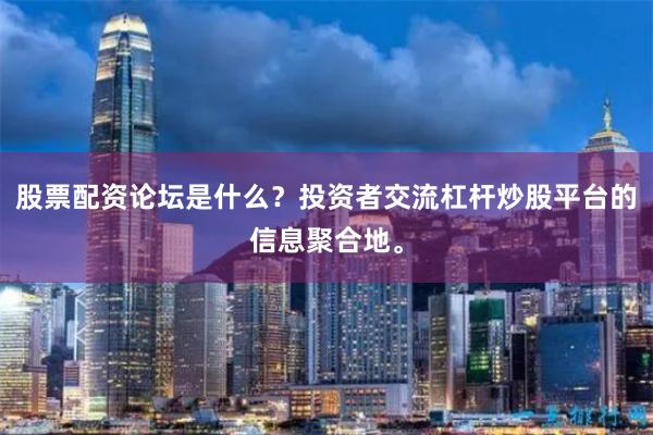股票配资论坛是什么？投资者交流杠杆炒股平台的信息聚合地。