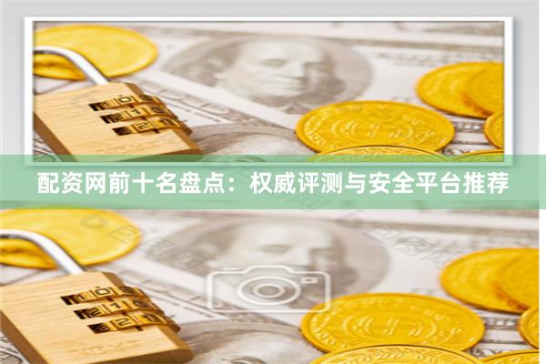 配资网前十名盘点：权威评测与安全平台推荐