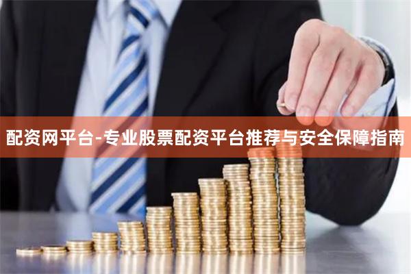 配资网平台-专业股票配资平台推荐与安全保障指南