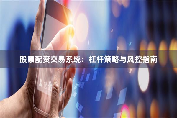 股票配资交易系统：杠杆策略与风控指南
