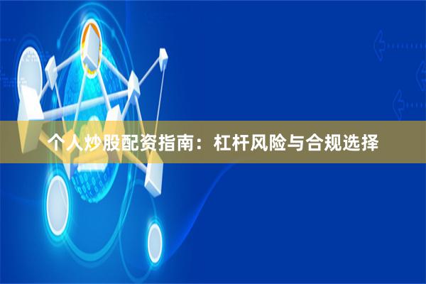 个人炒股配资指南:杠杆风险与合规选择