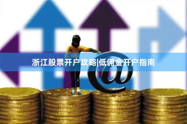 浙江股票开户攻略|低佣金开户指南