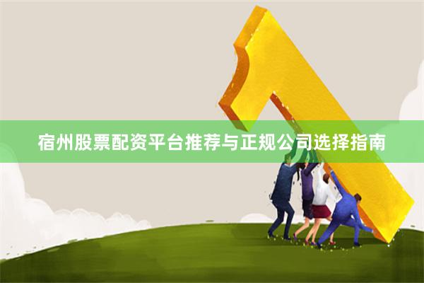 宿州股票配资平台推荐与正规公司选择指南