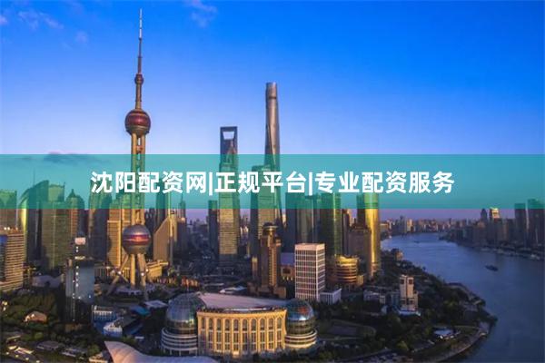 沈阳配资网|正规平台|专业配资服务
