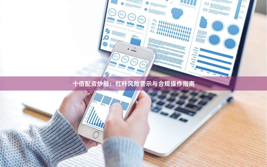 十倍配资炒股：杠杆风险警示与合规操作指南