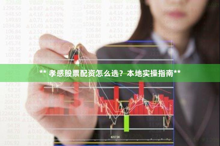 ** 孝感股票配资怎么选？本地实操指南**