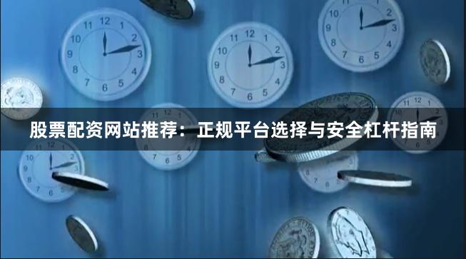 股票配资网站推荐：正规平台选择与安全杠杆指南