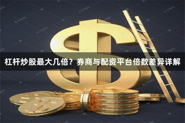 杠杆炒股最大几倍？券商与配资平台倍数差异详解