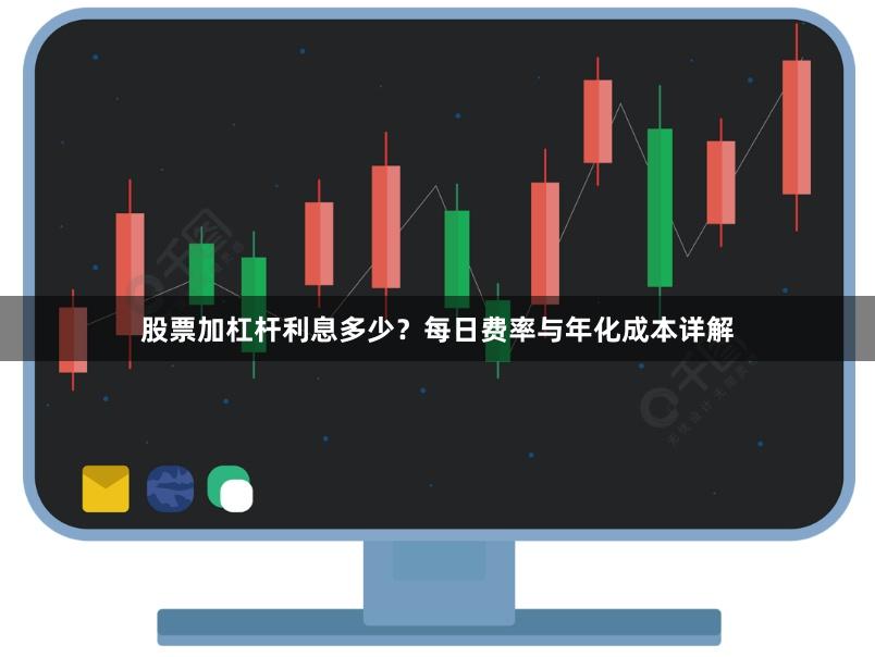 股票加杠杆利息多少？每日费率与年化成本详解