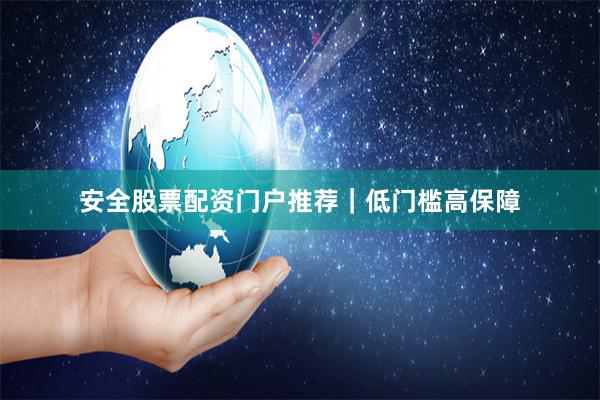 安全股票配资门户推荐｜低门槛高保障